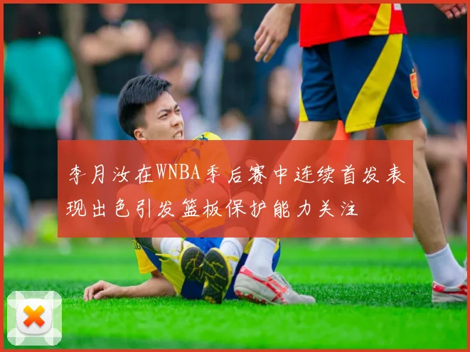 李月汝在WNBA季后赛中连续首发表现出色引发篮板保护能力关注