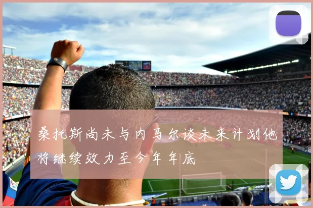 桑托斯尚未与内马尔谈未来计划他将继续效力至今年年底
